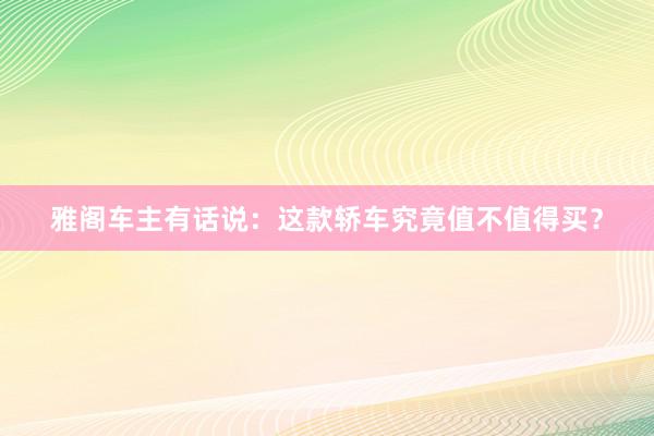 雅阁车主有话说：这款轿车究竟值不值得买？